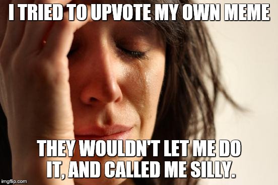 First World Problems Meme | I TRIED TO UPVOTE MY OWN MEME THEY WOULDN'T LET ME DO IT, AND CALLED ME SILLY. | image tagged in memes,first world problems | made w/ Imgflip meme maker