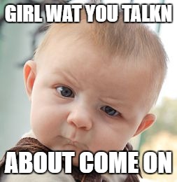 Skeptical Baby | GIRL WAT YOU TALKN; ABOUT COME ON | image tagged in memes,skeptical baby | made w/ Imgflip meme maker