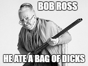 Old woman  | BOB ROSS; HE ATE A BAG OF DICKS | image tagged in old woman | made w/ Imgflip meme maker