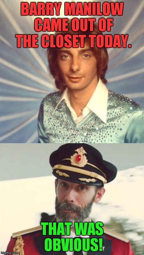 Wow, what a surprise! | BARRY MANILOW CAME OUT OF THE CLOSET TODAY. THAT WAS OBVIOUS! | image tagged in barry manilow,gay,capt obvious | made w/ Imgflip meme maker