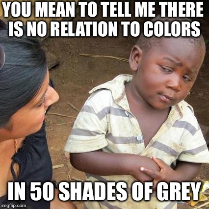Third World Skeptical Kid Meme | YOU MEAN TO TELL ME THERE IS NO RELATION TO COLORS; IN 50 SHADES OF GREY | image tagged in memes,third world skeptical kid | made w/ Imgflip meme maker
