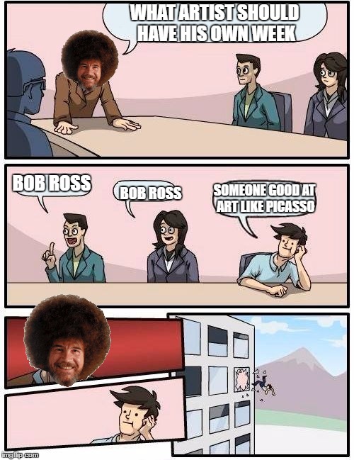 Happy Bob Ross Week | WHAT ARTIST SHOULD HAVE HIS OWN WEEK; BOB ROSS; SOMEONE GOOD AT ART LIKE PICASSO; BOB ROSS | image tagged in memes,boardroom meeting suggestion | made w/ Imgflip meme maker