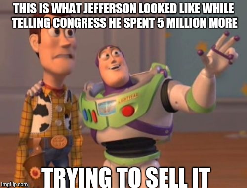 X, X Everywhere Meme | THIS IS WHAT JEFFERSON LOOKED LIKE WHILE TELLING CONGRESS HE SPENT 5 MILLION MORE; TRYING TO SELL IT | image tagged in memes,x x everywhere | made w/ Imgflip meme maker