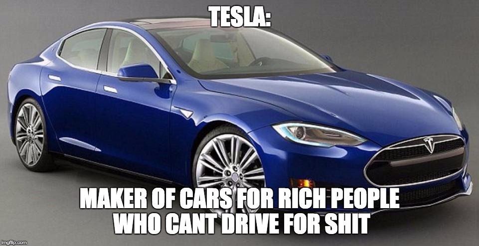 Tesla3 | TESLA:; MAKER OF CARS FOR RICH PEOPLE WHO CANT DRIVE FOR SHIT | image tagged in tesla3 | made w/ Imgflip meme maker