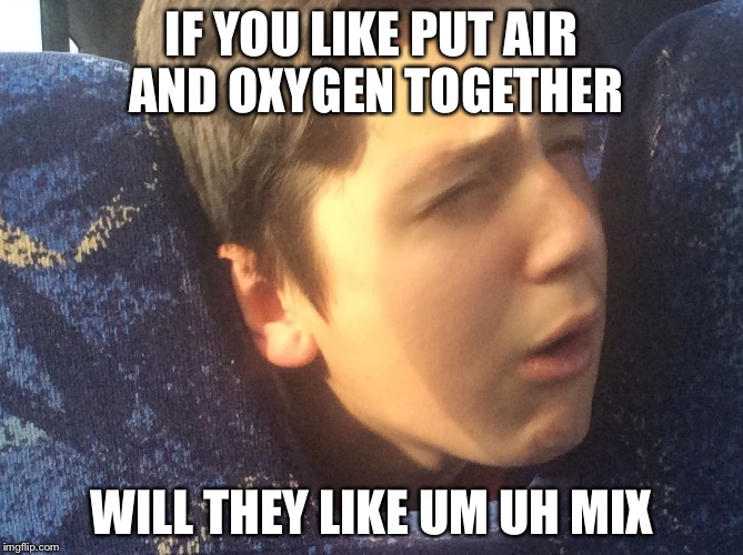 IF YOU LIKE PUT AIR AND OXYGEN TOGETHER; WILL THEY LIKE UM UH MIX | image tagged in stupid meme | made w/ Imgflip meme maker