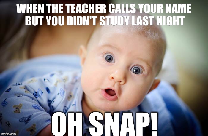 WHEN THE TEACHER CALLS YOUR NAME BUT YOU DIDN'T STUDY LAST NIGHT; OH SNAP! | image tagged in o snap baby | made w/ Imgflip meme maker