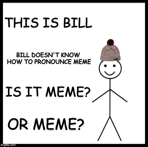 Be Like Bill Meme | THIS IS BILL BILL DOESN'T KNOW HOW TO PRONOUNCE MEME IS IT MEME? OR MEME? | image tagged in memes,be like bill | made w/ Imgflip meme maker