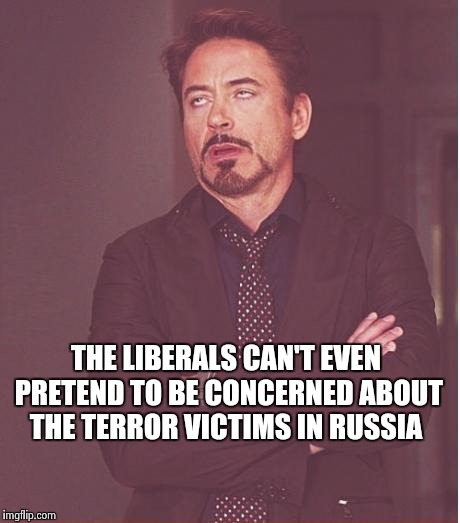 Face You Make Robert Downey Jr Meme | THE LIBERALS CAN'T EVEN PRETEND TO BE CONCERNED ABOUT THE TERROR VICTIMS IN RUSSIA | image tagged in memes,face you make robert downey jr | made w/ Imgflip meme maker
