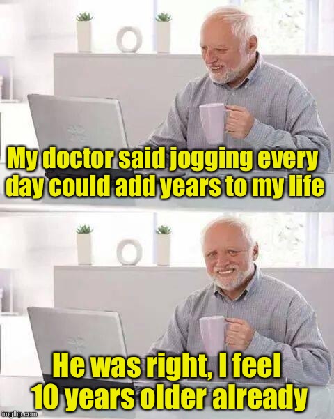 Hide the Pain Harold | My doctor said jogging every day could add years to my life; He was right, I feel 10 years older already | image tagged in memes,hide the pain harold | made w/ Imgflip meme maker