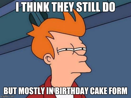 Futurama Fry Meme | I THINK THEY STILL DO BUT MOSTLY IN BIRTHDAY CAKE FORM | image tagged in memes,futurama fry | made w/ Imgflip meme maker