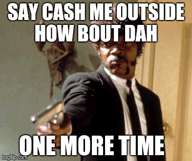 Say That Again I Dare You Meme | SAY CASH ME OUTSIDE HOW BOUT DAH; ONE MORE TIME | image tagged in memes,say that again i dare you | made w/ Imgflip meme maker