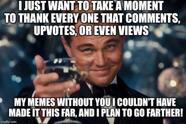 Thank You All! | I JUST WANT TO TAKE A MOMENT TO THANK EVERY ONE THAT COMMENTS, UPVOTES, OR EVEN VIEWS; MY MEMES WITHOUT YOU I COULDN'T HAVE MADE IT THIS FAR, AND I PLAN TO GO FARTHER! | image tagged in memes,leonardo dicaprio cheers | made w/ Imgflip meme maker