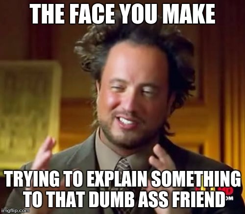 Ancient Aliens | THE FACE YOU MAKE; TRYING TO EXPLAIN SOMETHING TO THAT DUMB ASS FRIEND | image tagged in memes,ancient aliens | made w/ Imgflip meme maker
