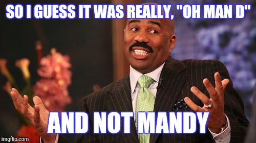 Steve Harvey Meme | SO I GUESS IT WAS REALLY, "OH MAN D" AND NOT MANDY | image tagged in memes,steve harvey | made w/ Imgflip meme maker