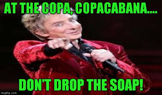 AT THE COPA, COPACABANA.... DON'T DROP THE SOAP! | made w/ Imgflip meme maker