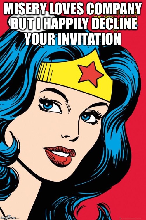 Wonder Woman NEW | MISERY LOVES COMPANY BUT I HAPPILY DECLINE YOUR INVITATION | image tagged in wonder woman new | made w/ Imgflip meme maker