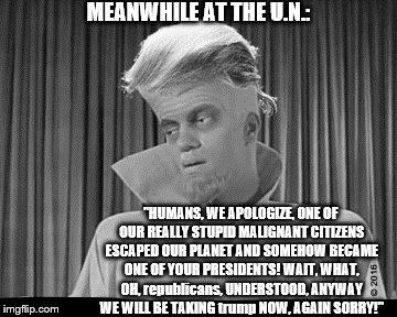 space creature taking back trump | MEANWHILE AT THE U.N.:; "HUMANS, WE APOLOGIZE, ONE OF OUR REALLY STUPID MALIGNANT CITIZENS ESCAPED OUR PLANET AND SOMEHOW BECAME ONE OF YOUR PRESIDENTS! WAIT, WHAT, OH, republicans, UNDERSTOOD, ANYWAY WE WILL BE TAKING trump NOW, AGAIN SORRY!" | image tagged in twilight zone trump,the twilight zone,donald trump you're fired,anti trump,twilight zone,theresistance | made w/ Imgflip meme maker