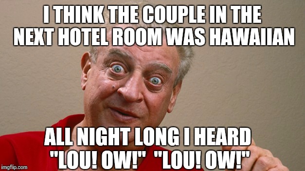 Rodney Dangerfield | I THINK THE COUPLE IN THE NEXT HOTEL ROOM WAS HAWAIIAN; ALL NIGHT LONG I HEARD "LOU! OW!"  "LOU! OW!" | image tagged in rodney dangerfield | made w/ Imgflip meme maker