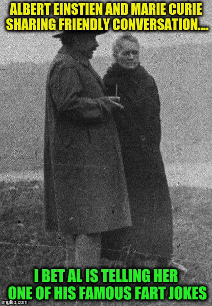 Albert and Marie | ALBERT EINSTIEN AND MARIE CURIE SHARING FRIENDLY CONVERSATION.... I BET AL IS TELLING HER ONE OF HIS FAMOUS FART JOKES | image tagged in albert and marie,memes | made w/ Imgflip meme maker