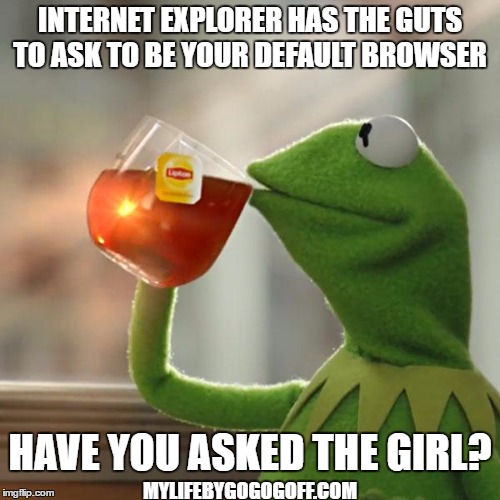 But That's None Of My Business | INTERNET EXPLORER HAS THE GUTS TO ASK TO BE YOUR DEFAULT BROWSER; HAVE YOU ASKED THE GIRL? MYLIFEBYGOGOGOFF.COM | image tagged in memes,but thats none of my business,kermit the frog | made w/ Imgflip meme maker