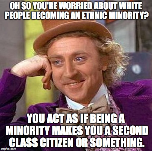 Creepy Condescending Wonka |  OH SO YOU'RE WORRIED ABOUT WHITE PEOPLE BECOMING AN ETHNIC MINORITY? YOU ACT AS IF BEING A MINORITY MAKES YOU A SECOND CLASS CITIZEN OR SOMETHING. | image tagged in memes,creepy condescending wonka,white genocide,alt right,racism | made w/ Imgflip meme maker
