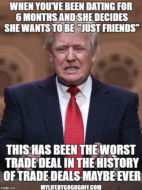 Donald Trump | WHEN YOU'VE BEEN DATING FOR 6 MONTHS AND SHE DECIDES SHE WANTS TO BE 
"JUST FRIENDS"; THIS HAS BEEN THE WORST TRADE DEAL IN THE HISTORY OF TRADE DEALS MAYBE EVER; MYLIFEBYGOGOGOFF.COM | image tagged in donald trump | made w/ Imgflip meme maker