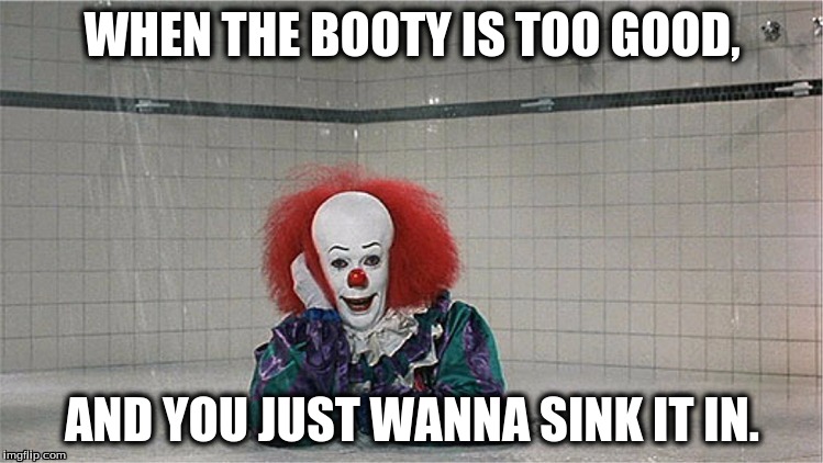 It is that booty | WHEN THE BOOTY IS TOO GOOD, AND YOU JUST WANNA SINK IT IN. | image tagged in when you see the booty,scary clown,yoga pants week | made w/ Imgflip meme maker