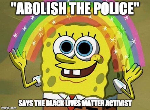 Imagination Spongebob | "ABOLISH THE POLICE"; SAYS THE BLACK LIVES MATTER ACTIVIST | image tagged in memes,imagination spongebob | made w/ Imgflip meme maker