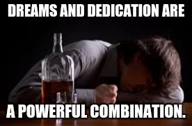 Dream | DREAMS AND DEDICATION ARE; A POWERFUL COMBINATION. | image tagged in overconfident alcoholic depression guy,dreams | made w/ Imgflip meme maker