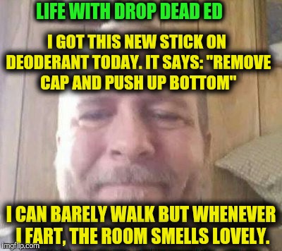 LIFE WITH DROP DEAD ED; I GOT THIS NEW STICK ON DEODERANT TODAY. IT SAYS: "REMOVE CAP AND PUSH UP BOTTOM"; I CAN BARELY WALK BUT WHENEVER I FART, THE ROOM SMELLS LOVELY. | image tagged in drop dead ed | made w/ Imgflip meme maker