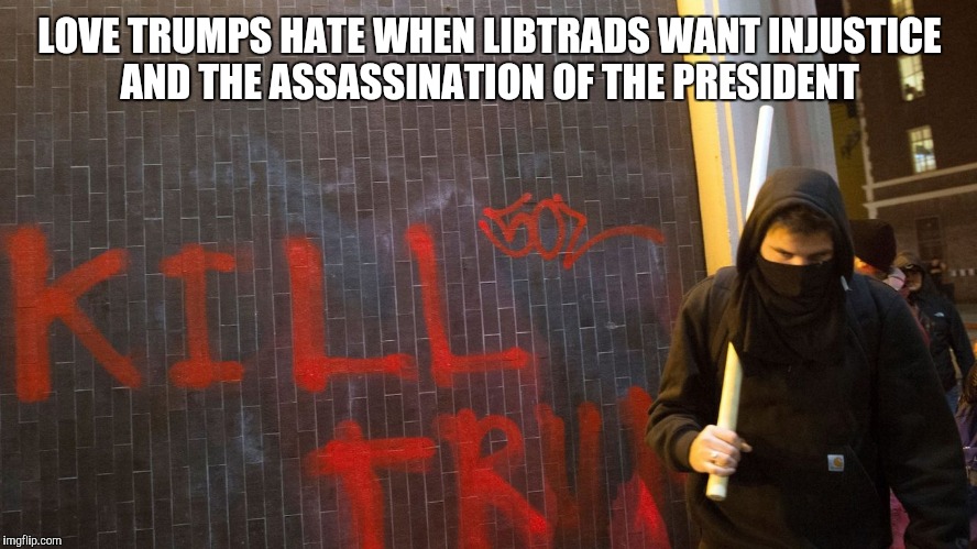 LOVE TRUMPS HATE WHEN LIBTRADS WANT INJUSTICE AND THE ASSASSINATION OF THE PRESIDENT | image tagged in college liberal | made w/ Imgflip meme maker