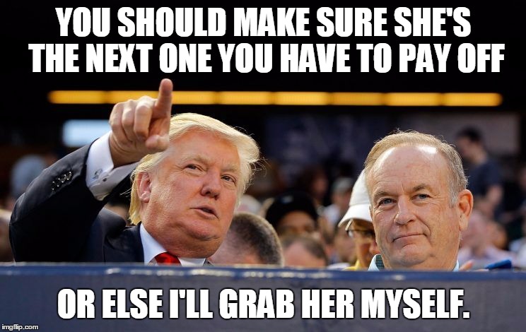 Trump's Advice to Bill O’Reilly | YOU SHOULD MAKE SURE SHE'S THE NEXT ONE YOU HAVE TO PAY OFF; OR ELSE I'LL GRAB HER MYSELF. | image tagged in bill oreilly,fox news,donald trump,grab her by the pussy,meme | made w/ Imgflip meme maker