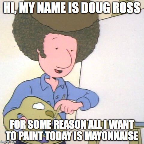 HI, MY NAME IS DOUG ROSS; FOR SOME REASON ALL I WANT TO PAINT TODAY IS MAYONNAISE | image tagged in doug ross | made w/ Imgflip meme maker