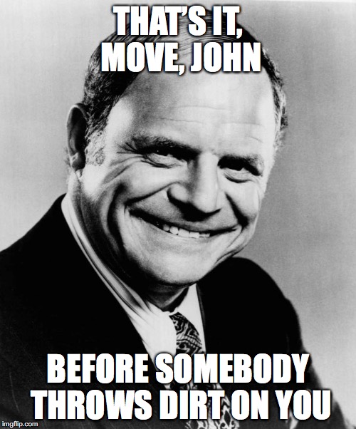 THAT’S IT, MOVE, JOHN BEFORE SOMEBODY THROWS DIRT ON YOU | made w/ Imgflip meme maker