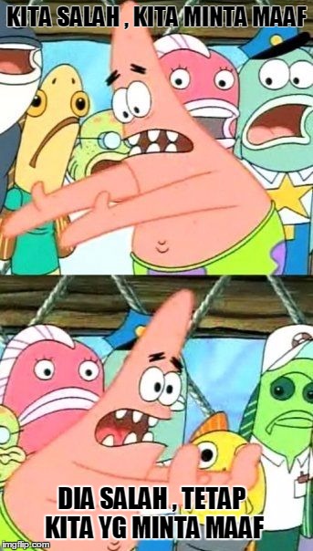 Put It Somewhere Else Patrick Meme | KITA SALAH , KITA MINTA MAAF; DIA SALAH , TETAP KITA YG MINTA MAAF | image tagged in memes,put it somewhere else patrick | made w/ Imgflip meme maker