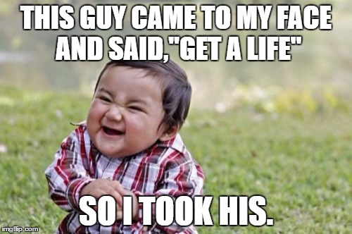 Evil Toddler Meme | THIS GUY CAME TO MY FACE AND SAID,"GET A LIFE"; SO I TOOK HIS. | image tagged in memes,evil toddler | made w/ Imgflip meme maker