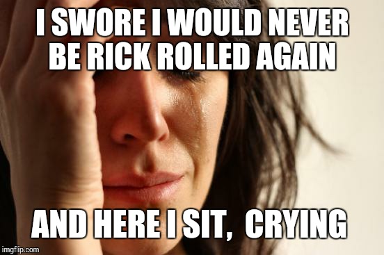 First World Problems Meme | I SWORE I WOULD NEVER BE RICK ROLLED AGAIN AND HERE I SIT,  CRYING | image tagged in memes,first world problems | made w/ Imgflip meme maker