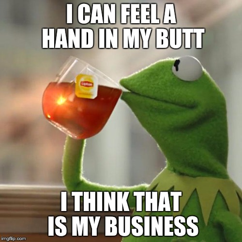But That's None Of My Business Meme | I CAN FEEL A HAND IN MY BUTT; I THINK THAT IS MY BUSINESS | image tagged in memes,but thats none of my business,kermit the frog | made w/ Imgflip meme maker