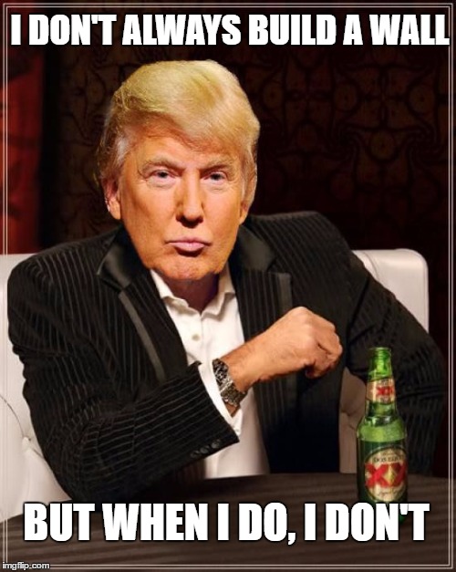 Trump Most Interesting Man In The World | I DON'T ALWAYS BUILD A WALL; BUT WHEN I DO, I DON'T | image tagged in trump most interesting man in the world | made w/ Imgflip meme maker