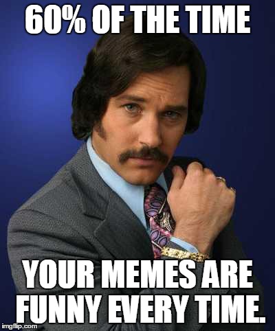 60% OF THE TIME; YOUR MEMES ARE FUNNY EVERY TIME. | made w/ Imgflip meme maker