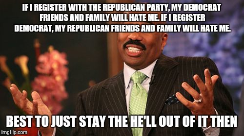 Steve Harvey Meme | IF I REGISTER WITH THE REPUBLICAN PARTY, MY DEMOCRAT FRIENDS AND FAMILY WILL HATE ME. IF I REGISTER DEMOCRAT, MY REPUBLICAN FRIENDS AND FAMILY WILL HATE ME. BEST TO JUST STAY THE HE'LL OUT OF IT THEN | image tagged in memes,steve harvey | made w/ Imgflip meme maker