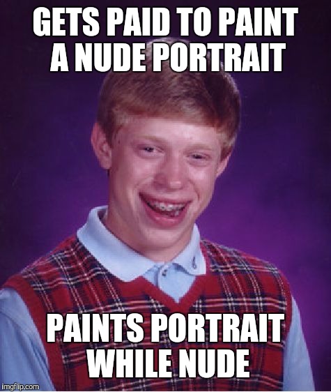 It was not a pretty sight | GETS PAID TO PAINT A NUDE PORTRAIT PAINTS PORTRAIT WHILE NUDE | image tagged in memes,bad luck brian,nude painting | made w/ Imgflip meme maker