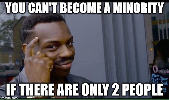 YOU CAN'T BECOME A MINORITY IF THERE ARE ONLY 2 PEOPLE | made w/ Imgflip meme maker