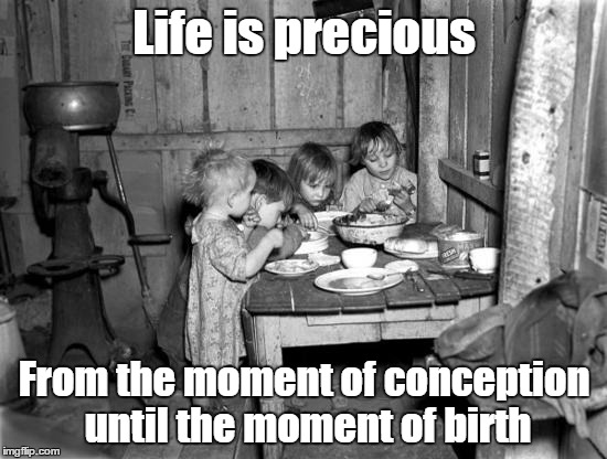 Life is precious until you are out of the womb | Life is precious; From the moment of conception until the moment of birth | image tagged in right to life,poverty,christian,children,hunger | made w/ Imgflip meme maker