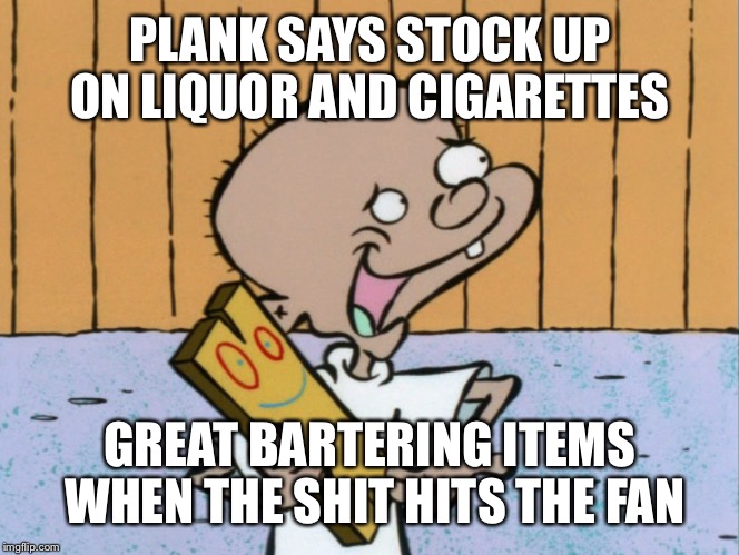 PLANK SAYS STOCK UP ON LIQUOR AND CIGARETTES GREAT BARTERING ITEMS WHEN THE SHIT HITS THE FAN | made w/ Imgflip meme maker