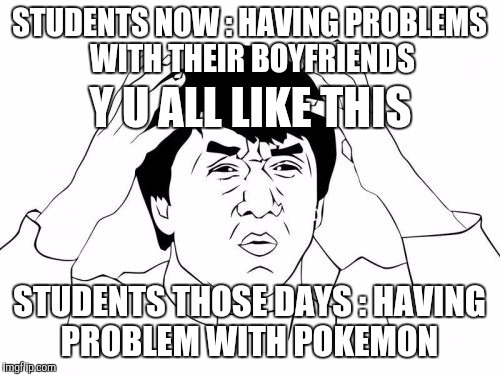 Jackie Chan WTF | STUDENTS NOW : HAVING PROBLEMS WITH THEIR BOYFRIENDS; Y U ALL LIKE THIS; STUDENTS THOSE DAYS : HAVING PROBLEM WITH POKEMON | image tagged in memes,jackie chan wtf | made w/ Imgflip meme maker