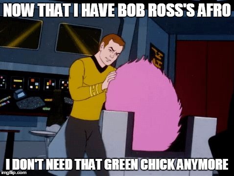 Bob Ross Week  | NOW THAT I HAVE BOB ROSS'S AFRO; I DON'T NEED THAT GREEN CHICK ANYMORE | image tagged in star trek,bob ross | made w/ Imgflip meme maker