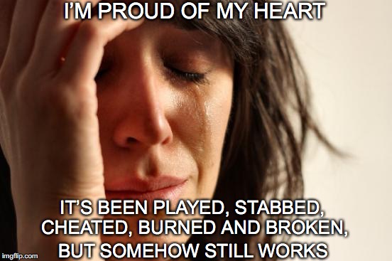 Unbreakable | I’M PROUD OF MY HEART; IT’S BEEN PLAYED, STABBED, CHEATED, BURNED AND BROKEN, BUT SOMEHOW STILL WORKS | image tagged in memes,first world problems,love | made w/ Imgflip meme maker