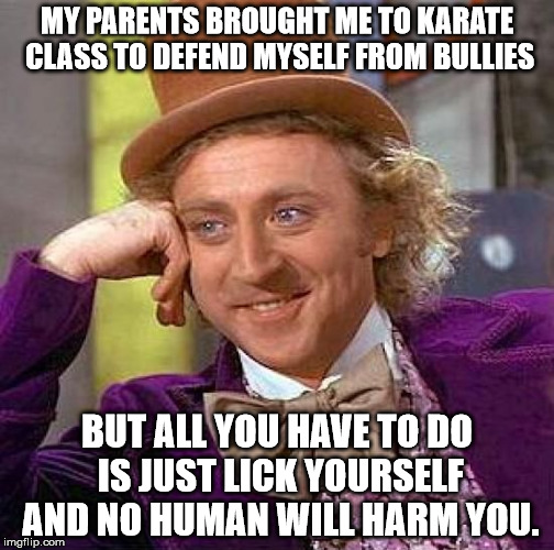 A little life hack that can come in handy most of the time. | MY PARENTS BROUGHT ME TO KARATE CLASS TO DEFEND MYSELF FROM BULLIES; BUT ALL YOU HAVE TO DO IS JUST LICK YOURSELF AND NO HUMAN WILL HARM YOU. | image tagged in memes,creepy condescending wonka,bullies,lick,funny,best | made w/ Imgflip meme maker