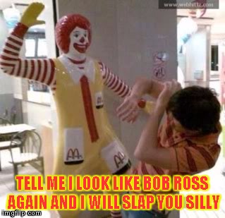 Bob Ross Week | TELL ME I LOOK LIKE BOB ROSS AGAIN AND I WILL SLAP YOU SILLY | image tagged in ronald mcdonald | made w/ Imgflip meme maker